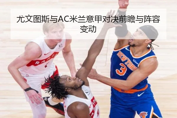 尤文图斯与AC米兰意甲对决前瞻与阵容变动